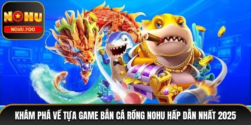Khám Phá Về Tựa Game Bắn Cá Rồng NOHU Hấp Dẫn Nhất 2025 bắn cá Rồng NOHU